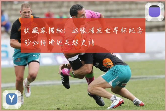 收藏家揭秘：这张浦发世界杯纪念钞如何讲述足球史诗