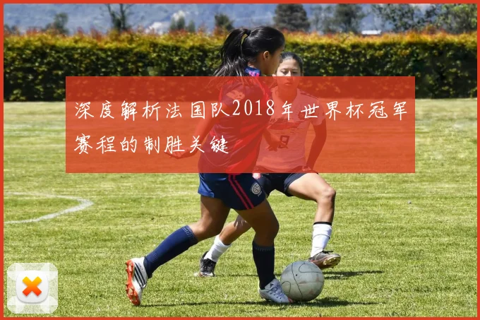 深度解析法国队2018年世界杯冠军赛程的制胜关键