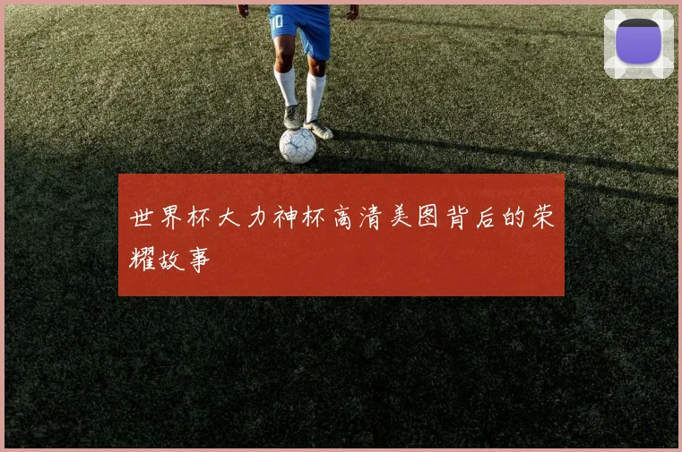 世界杯大力神杯高清美图背后的荣耀故事