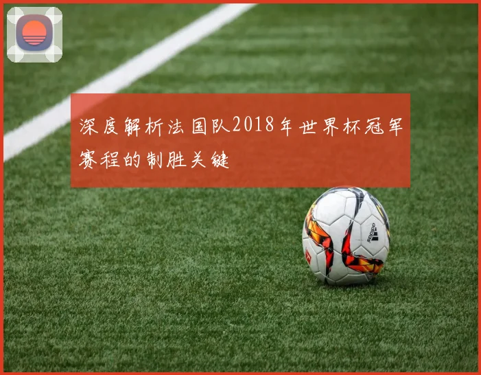 深度解析法国队2018年世界杯冠军赛程的制胜关键