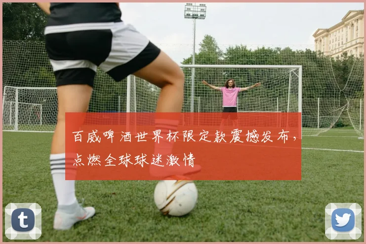 百威啤酒世界杯限定款震撼发布,点燃全球球迷激情