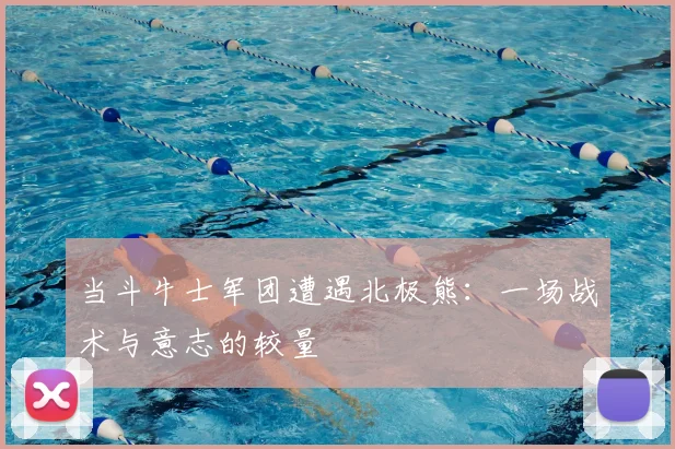 当斗牛士军团遭遇北极熊：一场战术与意志的较量
