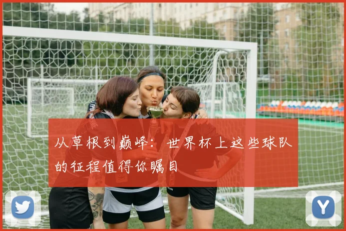 从草根到巅峰：世界杯上这些球队的征程值得你瞩目