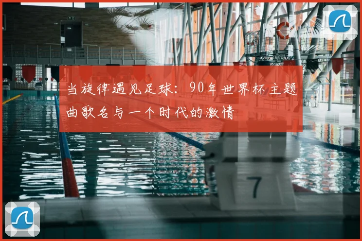当旋律遇见足球：90年世界杯主题曲歌名与一个时代的激情
