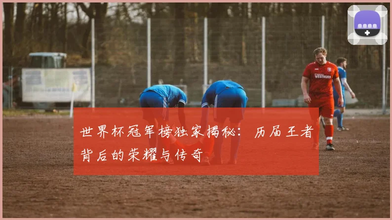 世界杯冠军榜独家揭秘:历届王者背后的荣耀与传奇