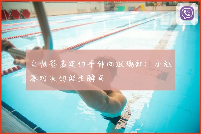 当抽签嘉宾的手伸向玻璃缸：小组赛对决的诞生瞬间