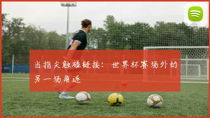 当指尖触碰链接：世界杯赛场外的另一场角逐