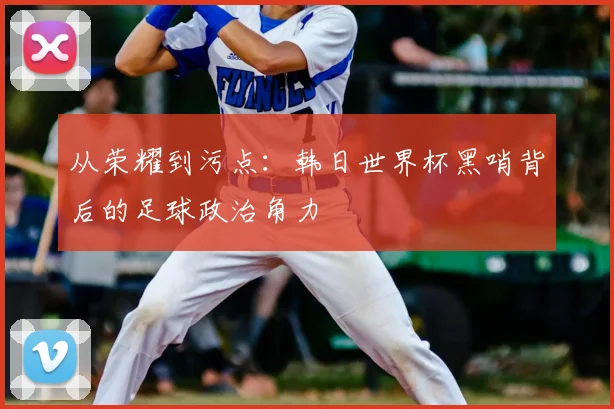 从荣耀到污点：韩日世界杯黑哨背后的足球政治角力