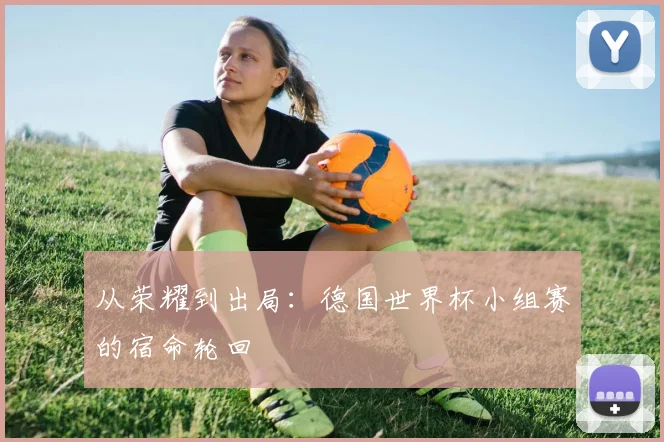 从荣耀到出局：德国世界杯小组赛的宿命轮回