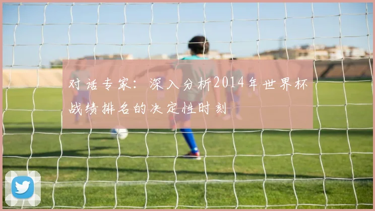 对话专家：深入分析2014年世界杯战绩排名的决定性时刻