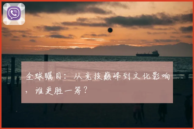 全球瞩目：从竞技巅峰到文化影响，谁更胜一筹？