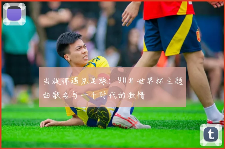 当旋律遇见足球：90年世界杯主题曲歌名与一个时代的激情