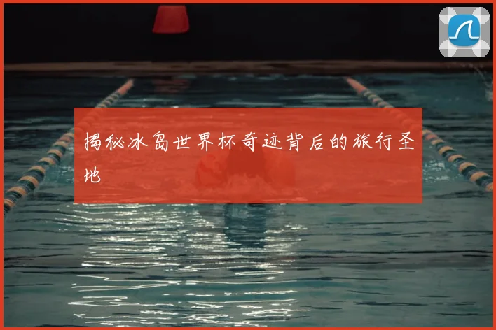 揭秘冰岛世界杯奇迹背后的旅行圣地