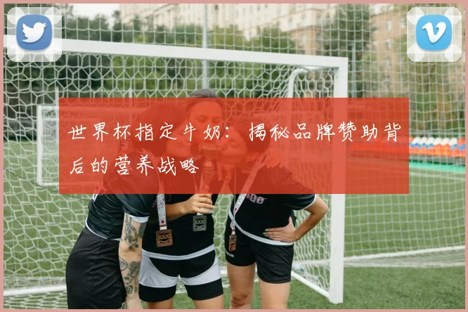 世界杯指定牛奶：揭秘品牌赞助背后的营养战略