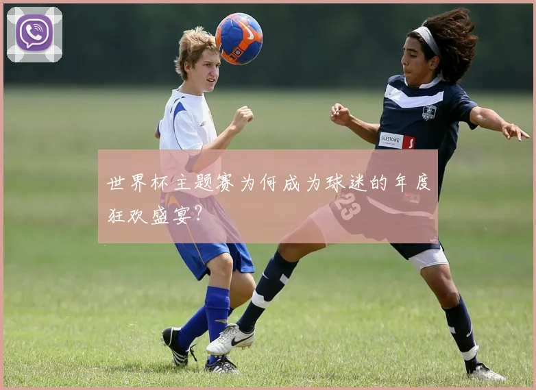 世界杯主题赛为何成为球迷的年度狂欢盛宴？