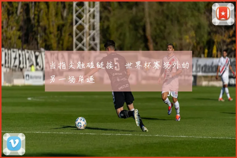 当指尖触碰链接：世界杯赛场外的另一场角逐