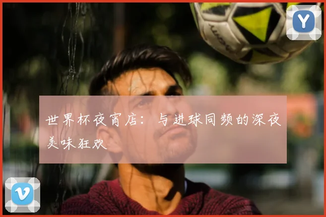 世界杯夜宵店：与进球同频的深夜美味狂欢