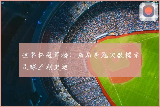 世界杯冠军榜：历届夺冠次数揭示足球王朝更迭