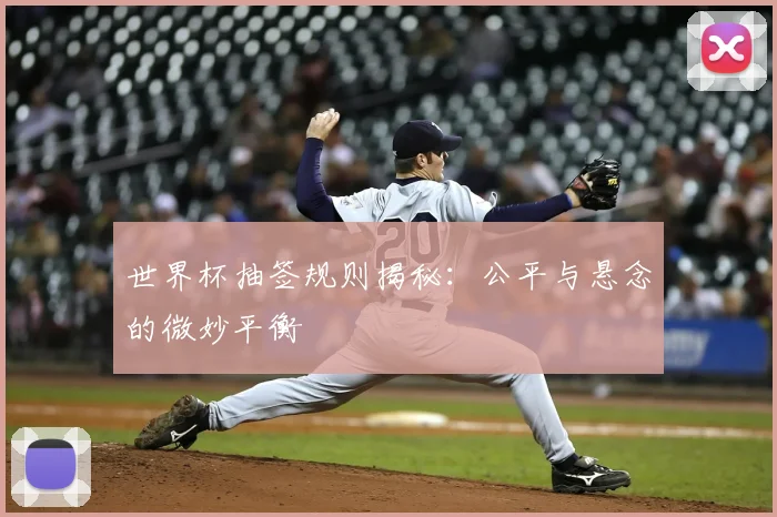 世界杯抽签规则揭秘：公平与悬念的微妙平衡