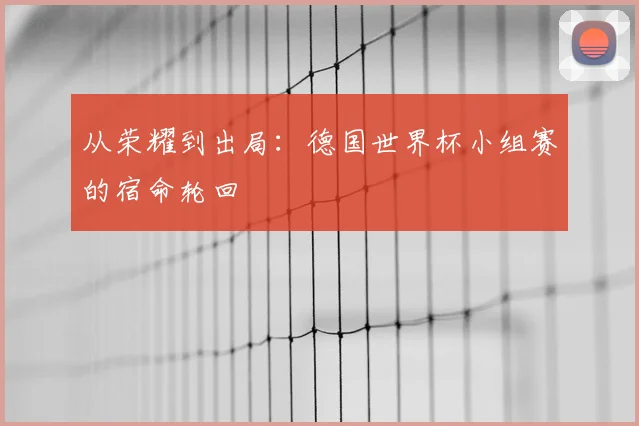 从荣耀到出局：德国世界杯小组赛的宿命轮回