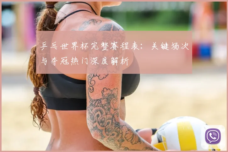 乒乓世界杯完整赛程表:关键场次与夺冠热门深度解析