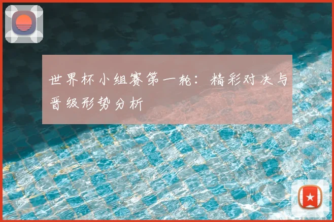 世界杯小组赛第一轮：精彩对决与晋级形势分析