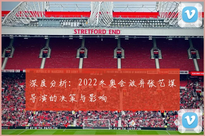 深度分析:2022冬奥会放弃张艺谋导演的决策与影响