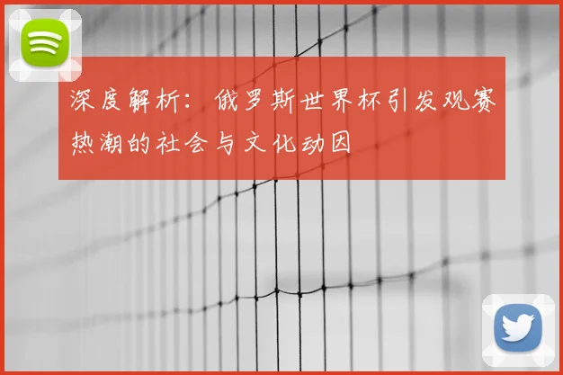 深度解析：俄罗斯世界杯引发观赛热潮的社会与文化动因