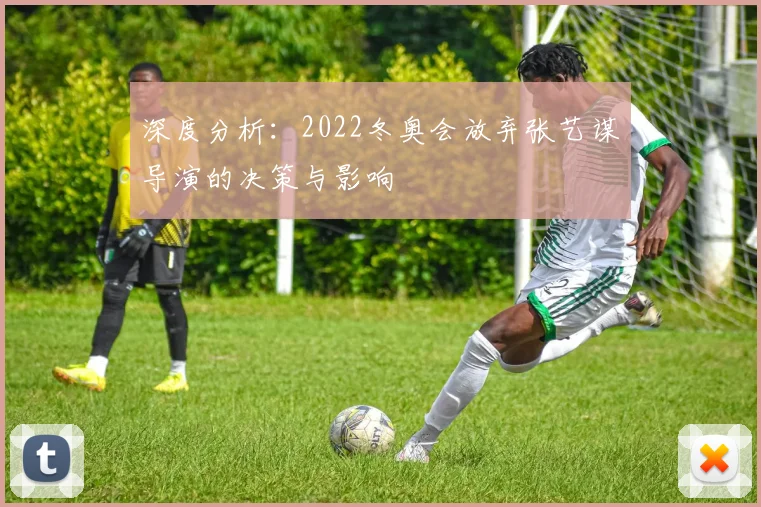 深度分析:2022冬奥会放弃张艺谋导演的决策与影响